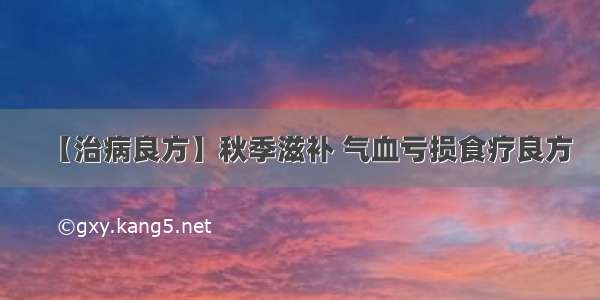 【治病良方】秋季滋补 气血亏损食疗良方