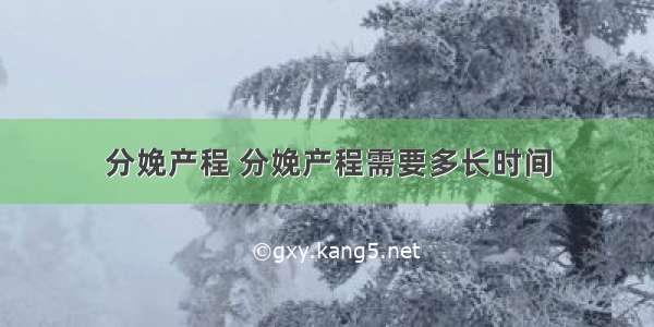 分娩产程 分娩产程需要多长时间