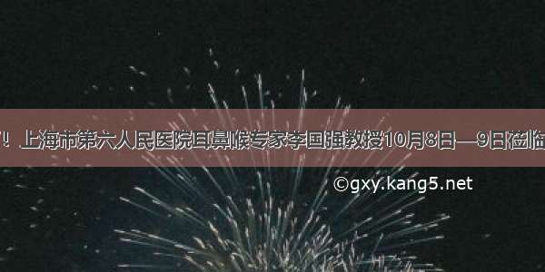 专家来了！上海市第六人民医院耳鼻喉专家李国强教授10月8日—9日莅临我院会诊