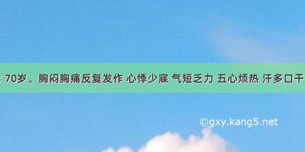 患者 男 70岁。胸闷胸痛反复发作 心悸少寐 气短乏力 五心烦热 汗多口干 眩晕耳