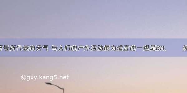 下列天气符号所代表的天气 与人们的户外活动最为适宜的一组是BA. ──体育锻炼B. 