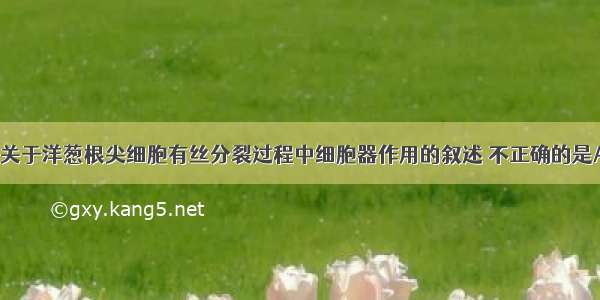 单选题下列关于洋葱根尖细胞有丝分裂过程中细胞器作用的叙述 不正确的是A.在间期 核