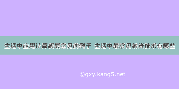 生活中应用计算机最常见的例子 生活中最常见纳米技术有哪些