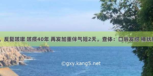 男 74岁。反复咳嗽 咳痰40年 再发加重伴气短2天。查体：口唇发绀 桶状胸 双肺叩