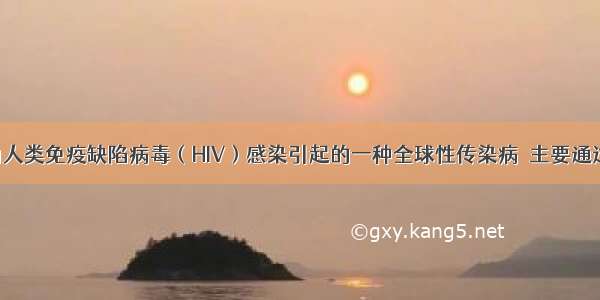 艾滋病是由人类免疫缺陷病毒（HIV）感染引起的一种全球性传染病．主要通过血液 性接