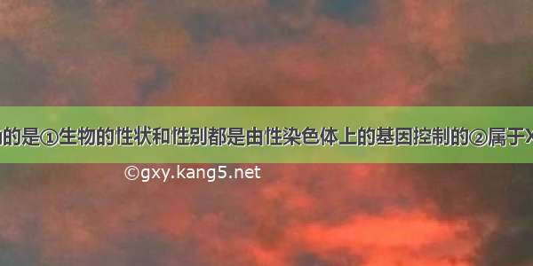 下列说法正确的是①生物的性状和性别都是由性染色体上的基因控制的②属于XY型性别决定