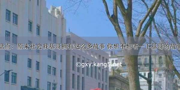 盘点：原来社会我基哥拥有这么多故事 你想不想听一下基哥的故事