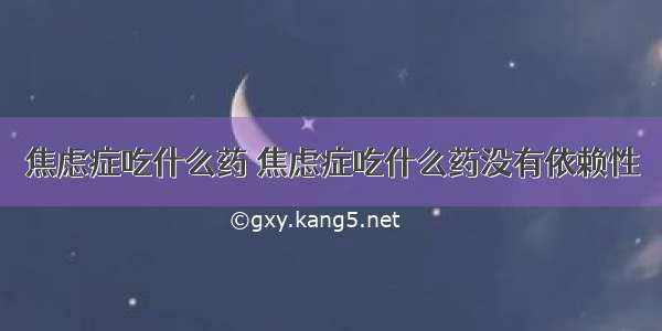 焦虑症吃什么药 焦虑症吃什么药没有依赖性