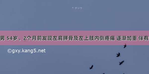 患者 男 54岁。2个月前发现左肩胛骨及左上肢内侧疼痛 逐渐加重 伴有低热。