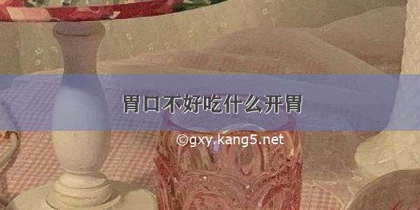 胃口不好吃什么开胃