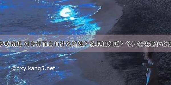 多吃南瓜 对身体而言有什么好处？你真的知道？今天告诉各位答案