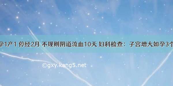 女 28岁 孕1产1 停经2月 不规则阴道流血10天 妇科检查：子宫增大如孕3个月 尿HC