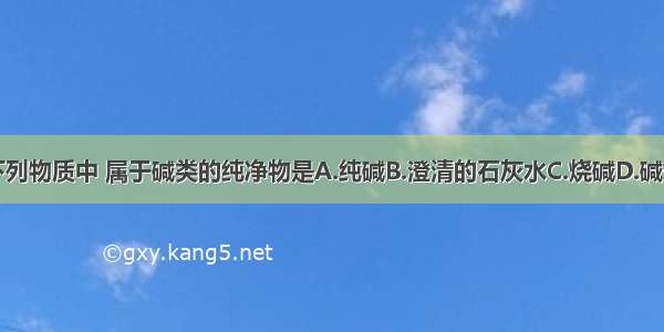 单选题下列物质中 属于碱类的纯净物是A.纯碱B.澄清的石灰水C.烧碱D.碱式碳酸铜