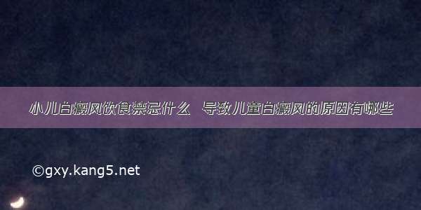 小儿白癜风饮食禁忌什么  导致儿童白癜风的原因有哪些