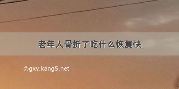 老年人骨折了吃什么恢复快