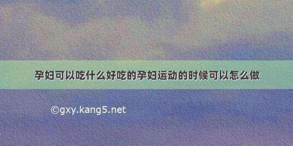 孕妇可以吃什么好吃的孕妇运动的时候可以怎么做