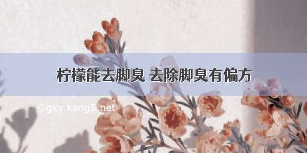 柠檬能去脚臭 去除脚臭有偏方