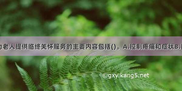 社会工作者为老人提供临终关怀服务的主要内容包括()。A.控制疼痛和症状B.提供情感支持