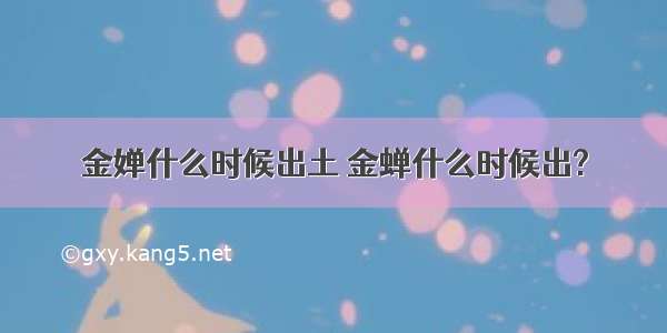 金婵什么时候出土 金蝉什么时候出?