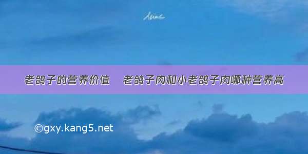 老鸽子的营养价值	老鸽子肉和小老鸽子肉哪种营养高