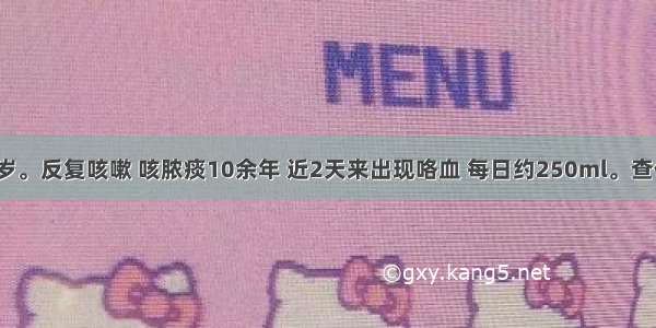 患者男 48岁。反复咳嗽 咳脓痰10余年 近2天来出现咯血 每日约250ml。查体：右下肺