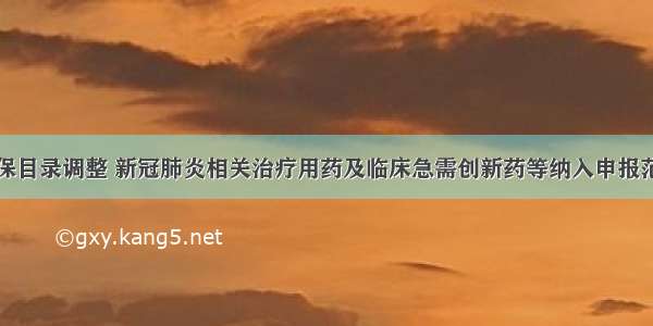 医保目录调整 新冠肺炎相关治疗用药及临床急需创新药等纳入申报范围