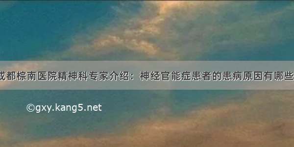 成都棕南医院精神科专家介绍：神经官能症患者的患病原因有哪些？