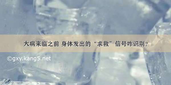 大病来临之前 身体发出的“求救”信号咋识别？