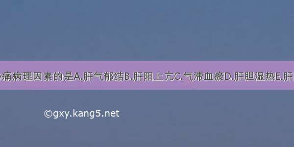 下列不属于胁痛病理因素的是A.肝气郁结B.肝阳上亢C.气滞血瘀D.肝胆湿热E.肝阴不足ABCDE