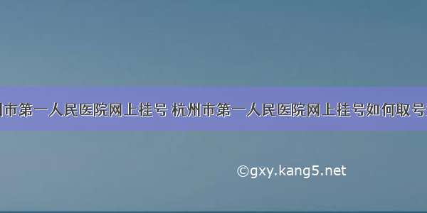 杭州市第一人民医院网上挂号 杭州市第一人民医院网上挂号如何取号预约