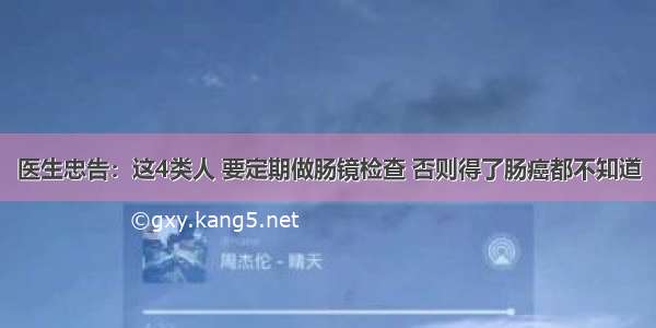 医生忠告：这4类人 要定期做肠镜检查 否则得了肠癌都不知道