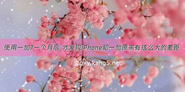 使用一加7一个月后 才发现iPhone和一加原来有这么大的差距