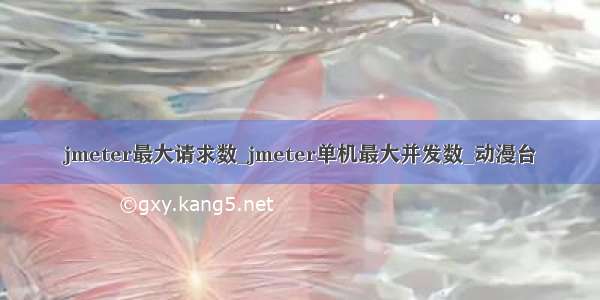 jmeter最大请求数_jmeter单机最大并发数_动漫台