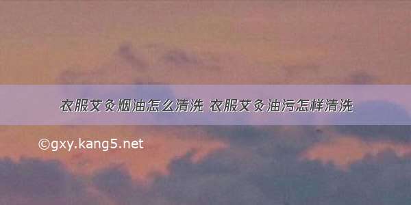 衣服艾灸烟油怎么清洗 衣服艾灸油污怎样清洗