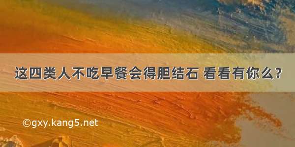 这四类人不吃早餐会得胆结石 看看有你么？