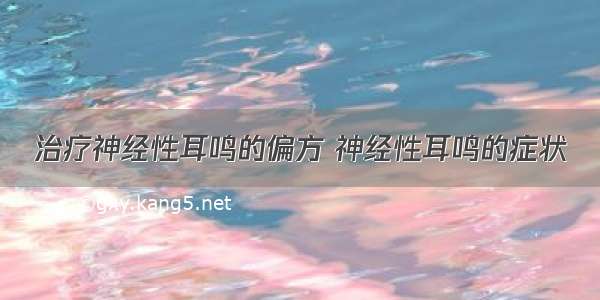 治疗神经性耳鸣的偏方 神经性耳鸣的症状