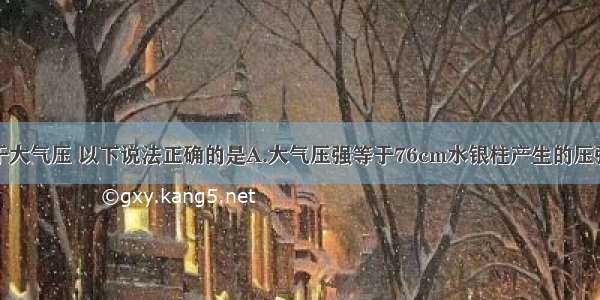 单选题关于大气压 以下说法正确的是A.大气压强等于76cm水银柱产生的压强B.气体与