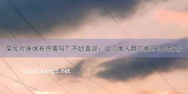 染发对身体有伤害吗？不妨直说：这几类人群可能不适合染发