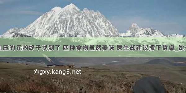 高血压的元凶终于找到了 四种食物虽然美味 医生却建议撤下餐桌_姚先生