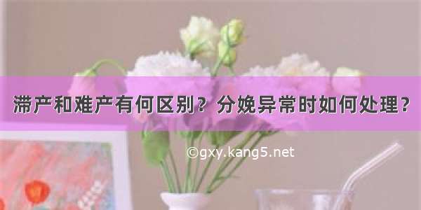 滞产和难产有何区别？分娩异常时如何处理？