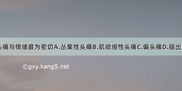 下列哪一种头痛与情绪最为密切A.丛集性头痛B.肌收缩性头痛C.偏头痛D.脑出血性头痛E.低