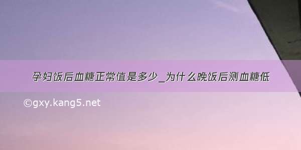 孕妇饭后血糖正常值是多少_为什么晚饭后测血糖低