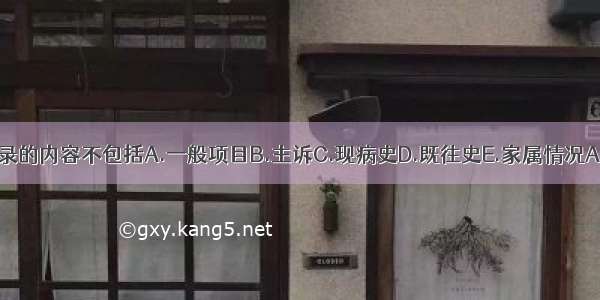 病历记录的内容不包括A.一般项目B.主诉C.现病史D.既往史E.家属情况ABCDE