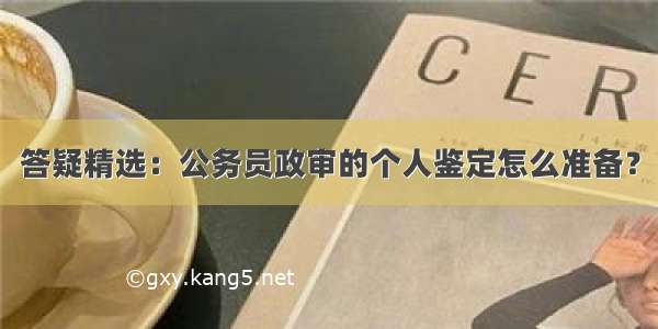 答疑精选：公务员政审的个人鉴定怎么准备？