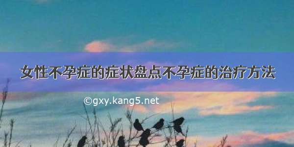 女性不孕症的症状盘点不孕症的治疗方法