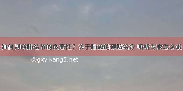 如何判断肺结节的良恶性？关于肺癌的预防治疗 听听专家怎么说