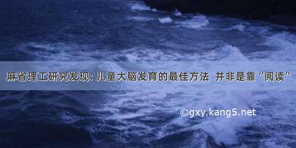 麻省理工研究发现: 儿童大脑发育的最佳方法  并非是靠“阅读”