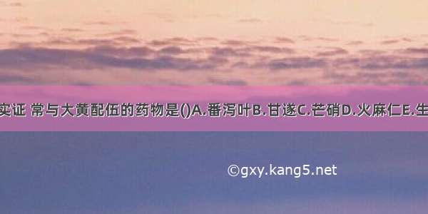 治疗阳明腑实证 常与大黄配伍的药物是()A.番泻叶B.甘遂C.芒硝D.火麻仁E.生地黄ABCDE