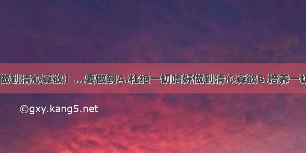 【如何做到清心寡欲】...要做到A.杜绝一切嗜好做到清心寡欲B.培养一切嗜好....