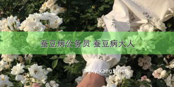 蚕豆病公务员 蚕豆病大人